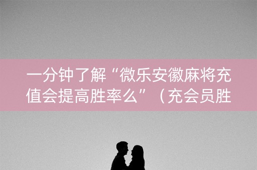 一分钟了解“微乐安徽麻将充值会提高胜率么”（充会员胜率高)