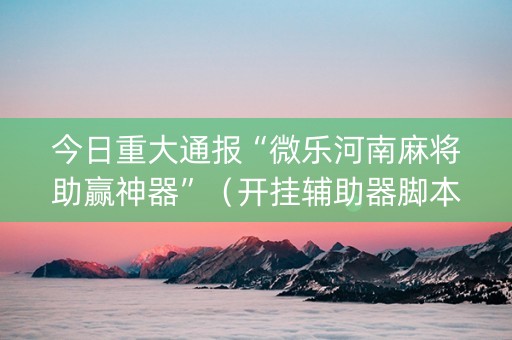 今日重大通报“微乐河南麻将助赢神器”（开挂辅助器脚本)