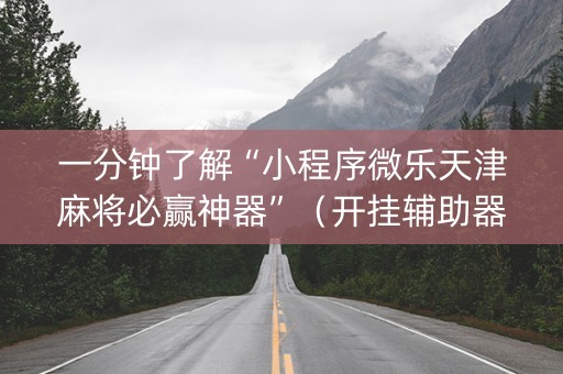 一分钟了解“小程序微乐天津麻将必赢神器”（开挂辅助器插件)