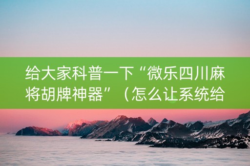 给大家科普一下“微乐四川麻将胡牌神器”（怎么让系统给你发好牌)