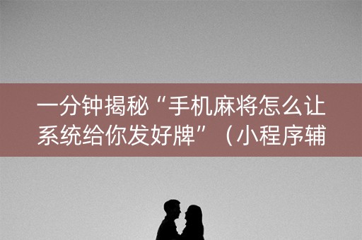 一分钟揭秘“手机麻将怎么让系统给你发好牌”（小程序辅助软件)