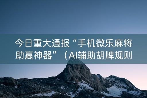 今日重大通报“手机微乐麻将助赢神器”（AI辅助胡牌规则)