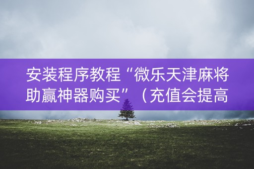 安装程序教程“微乐天津麻将助赢神器购买”（充值会提高胜率么)