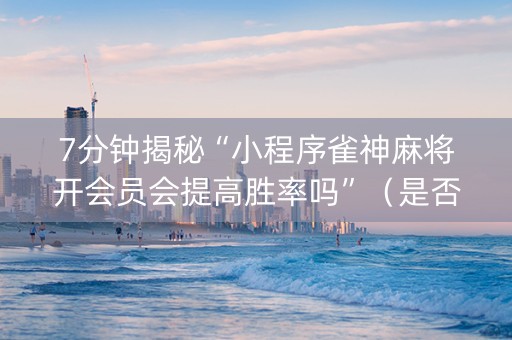 7分钟揭秘“小程序雀神麻将开会员会提高胜率吗”（是否能开挂)