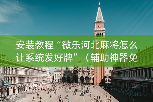 安装教程“微乐河北麻将怎么让系统发好牌”（辅助神器免费)