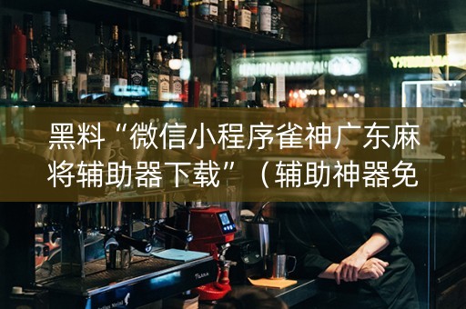 黑料“微信小程序雀神广东麻将辅助器下载”（辅助神器免费)