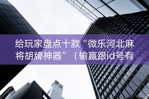 给玩家盘点十款“微乐河北麻将胡牌神器”（输赢跟id号有关系吗)