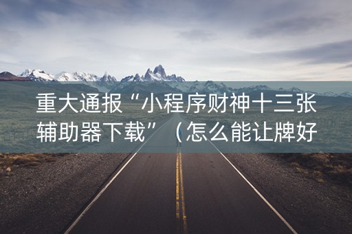 重大通报“小程序财神十三张辅助器下载”（怎么能让牌好一点)