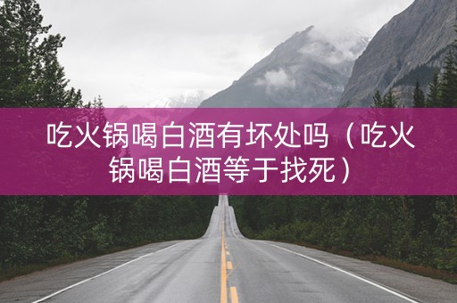 吃火锅喝白酒有坏处吗（吃火锅喝白酒等于找死）