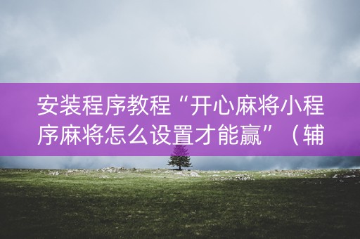 安装程序教程“开心麻将小程序麻将怎么设置才能赢”（辅助神器免费)