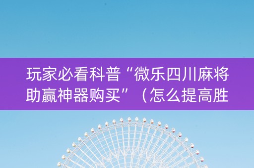 玩家必看科普“微乐四川麻将助赢神器购买”（怎么提高胜率)