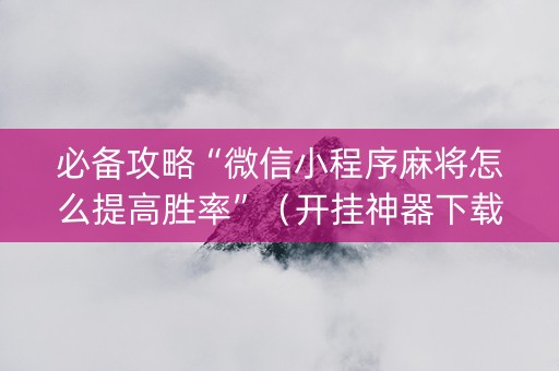 必备攻略“微信小程序麻将怎么提高胜率”（开挂神器下载)