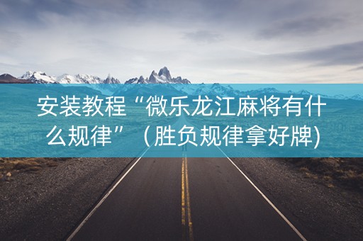 安装教程“微乐龙江麻将有什么规律”（胜负规律拿好牌)