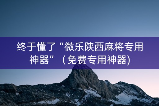 终于懂了“微乐陕西麻将专用神器”（免费专用神器)