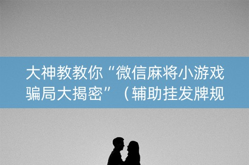 大神教教你“微信麻将小游戏骗局大揭密”（辅助挂发牌规律)