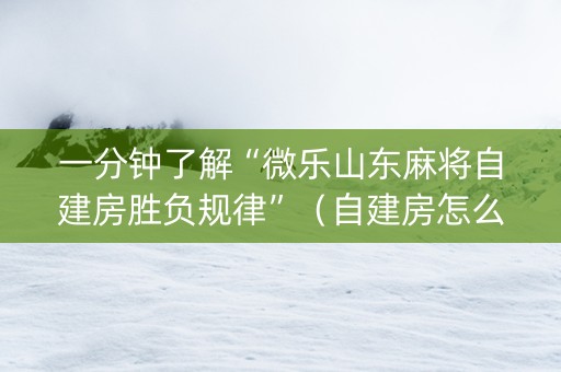 一分钟了解“微乐山东麻将自建房胜负规律”（自建房怎么赢)