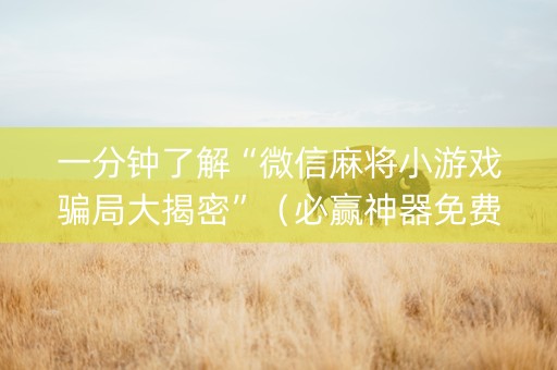 一分钟了解“微信麻将小游戏骗局大揭密”（必赢神器免费安装)
