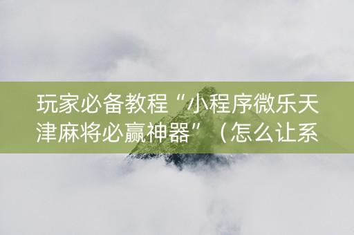 玩家必备教程“小程序微乐天津麻将必赢神器”（怎么让系统给自己好牌)