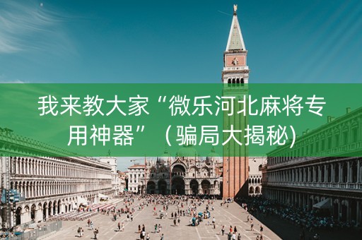 我来教大家“微乐河北麻将专用神器”（骗局大揭秘)
