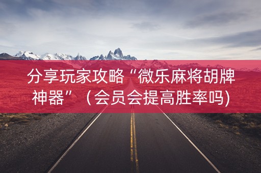 分享玩家攻略“微乐麻将胡牌神器”（会员会提高胜率吗)