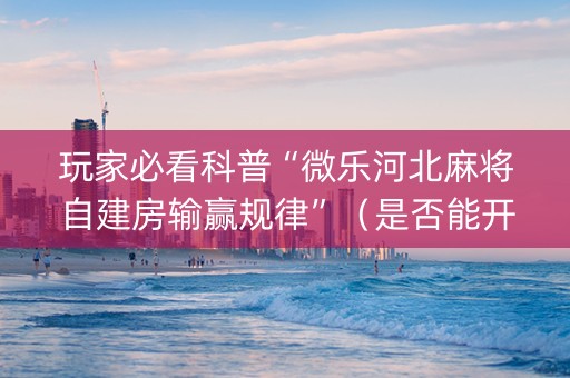 玩家必看科普“微乐河北麻将自建房输赢规律”（是否能开挂)