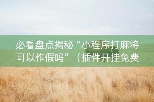 必看盘点揭秘“小程序打麻将可以作假吗”（插件开挂免费AI)
