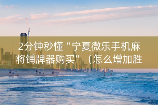 2分钟秒懂“宁夏微乐手机麻将铺牌器购买”（怎么增加胜率)