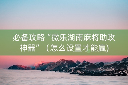 必备攻略“微乐湖南麻将助攻神器”（怎么设置才能赢)