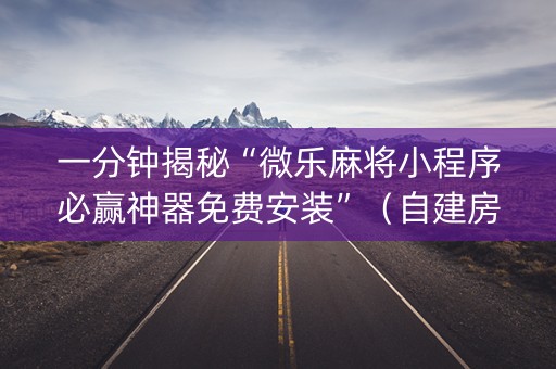 一分钟揭秘“微乐麻将小程序必赢神器免费安装”（自建房怎么赢)