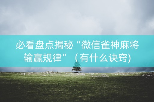 必看盘点揭秘“微信雀神麻将输赢规律”（有什么诀窍)