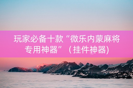 玩家必备十款“微乐内蒙麻将专用神器”（挂件神器)