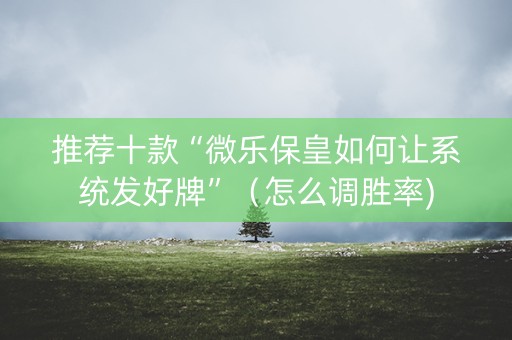 推荐十款“微乐保皇如何让系统发好牌”（怎么调胜率)
