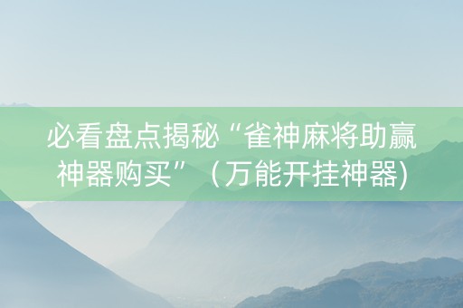 必看盘点揭秘“雀神麻将助赢神器购买”（万能开挂神器)