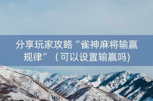 分享玩家攻略“雀神麻将输赢规律”（可以设置输赢吗)