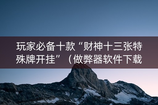 玩家必备十款“财神十三张特殊牌开挂”（做弊器软件下载)