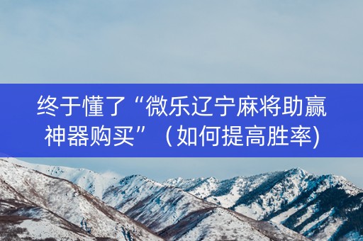 终于懂了“微乐辽宁麻将助赢神器购买”（如何提高胜率)