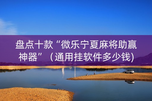 盘点十款“微乐宁夏麻将助赢神器”（通用挂软件多少钱)