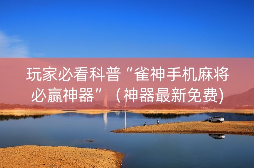 玩家必看科普“雀神手机麻将必赢神器”（神器最新免费)