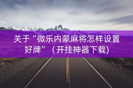 关于“微乐内蒙麻将怎样设置好牌”（开挂神器下载)