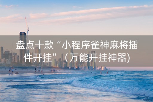 盘点十款“小程序雀神麻将插件开挂”（万能开挂神器)