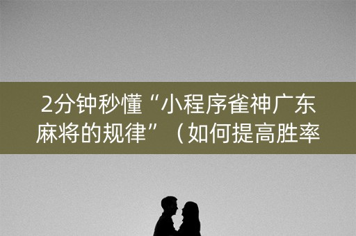 2分钟秒懂“小程序雀神广东麻将的规律”（如何提高胜率)