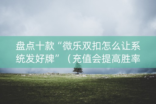 盘点十款“微乐双扣怎么让系统发好牌”（充值会提高胜率么)