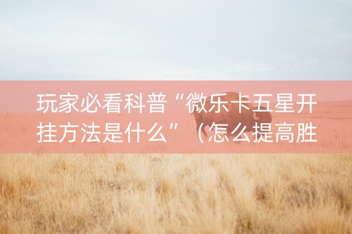 玩家必看科普“微乐卡五星开挂方法是什么”（怎么提高胜率)