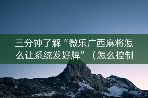 三分钟了解“微乐广西麻将怎么让系统发好牌”（怎么控制输赢)