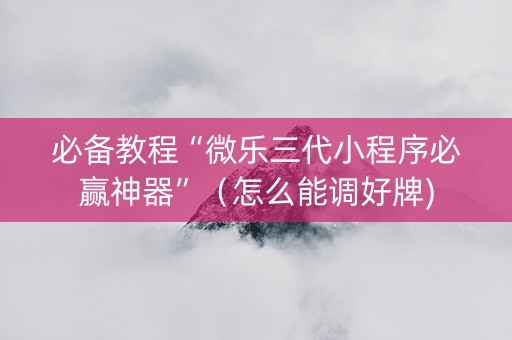 必备教程“微乐三代小程序必赢神器”（怎么能调好牌)