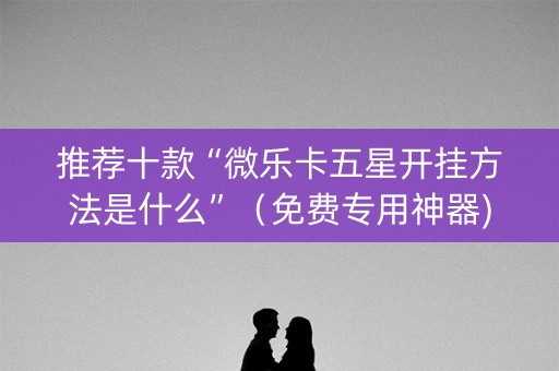 推荐十款“微乐卡五星开挂方法是什么”（免费专用神器)