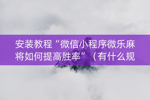 安装教程“微信小程序微乐麻将如何提高胜率”（有什么规律)