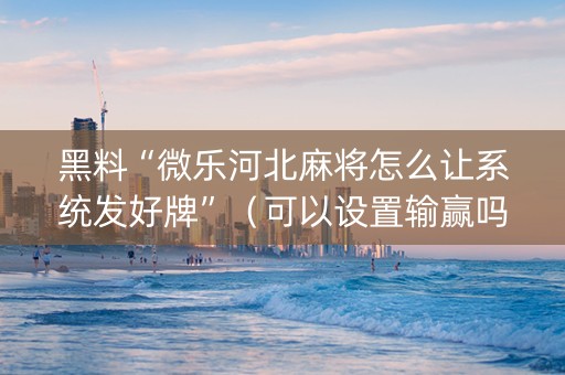 黑料“微乐河北麻将怎么让系统发好牌”（可以设置输赢吗)