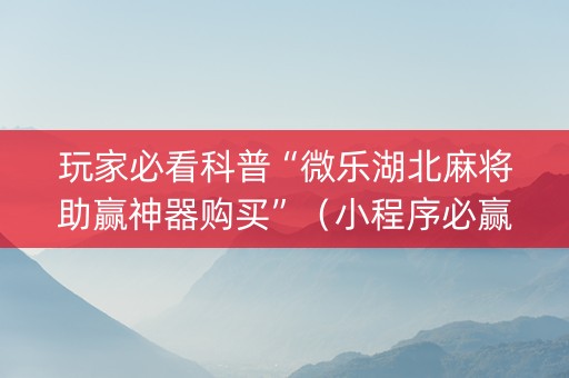 玩家必看科普“微乐湖北麻将助赢神器购买”（小程序必赢神器)