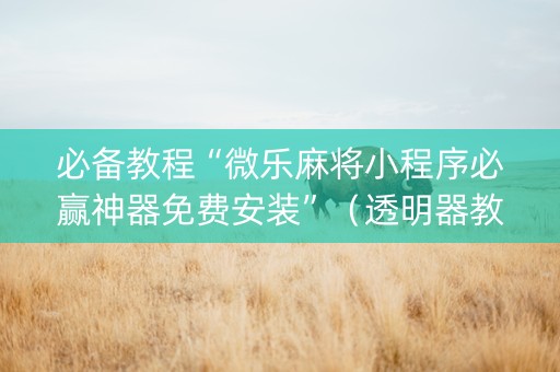 必备教程“微乐麻将小程序必赢神器免费安装”（透明器教程)
